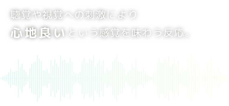 聴覚や視覚への刺激により心地良いという感覚を味わう反応。