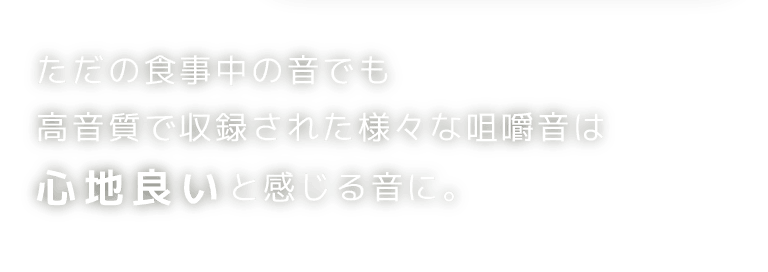 ただの食事中の音でも高音質で収録された様々な咀嚼音は心地良いと感じる音に。