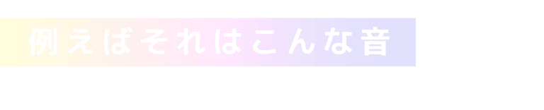 例えばそれはこんな音